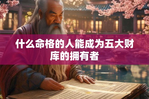 什么命格的人能成为五大财库的拥有者