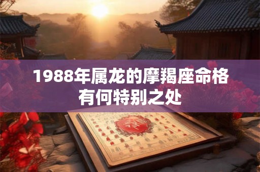 1988年属龙的摩羯座命格有何特别之处