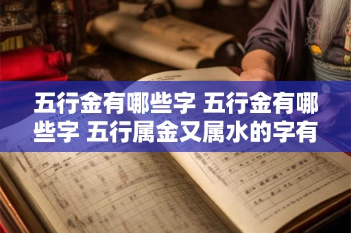 五行金有哪些字 五行金有哪些字 五行属金又属水的字有哪些