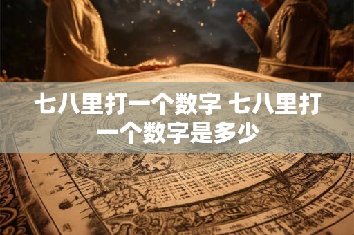 详细阅读:七八里打一个数字 七八里打一个数字是多少 七八里打一个数字 七八里打一个数字是多少