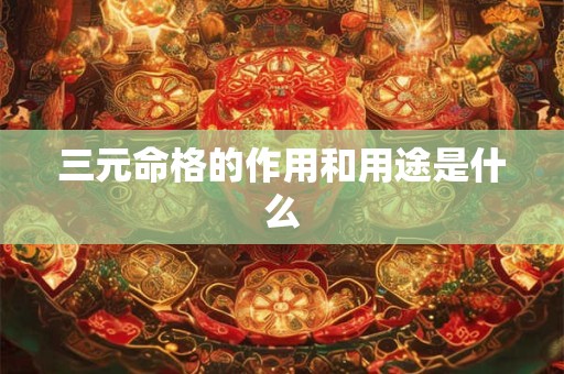 三元命格的作用和用途是什么 三元命格的作用和用途是什么