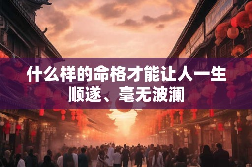 什么样的命格才能让人一生顺遂、毫无波澜
