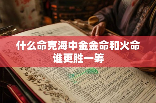 详细阅读:什么命克海中金金命和火命谁更胜一筹 什么命克海中金金命和火命谁更胜一筹