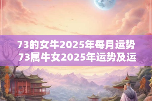 73的女牛2025年每月运势 73属牛女2025年运势及运程每月运程
