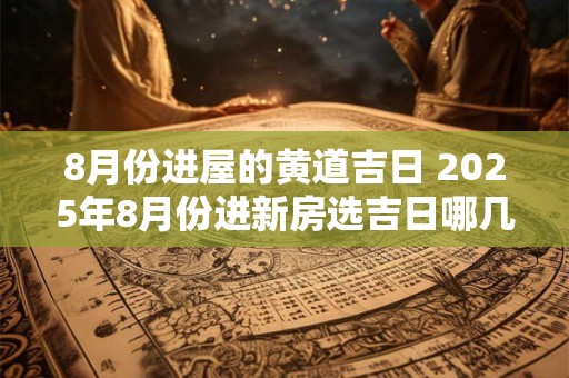 8月份进屋的黄道吉日 2025年8月份进新房选吉日哪几天最好