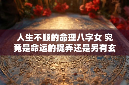 人生不顺的命理八字女 究竟是命运的捉弄还是另有玄机