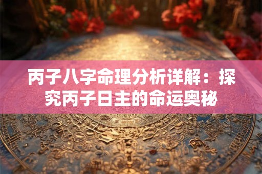 丙子八字命理分析详解：探究丙子日主的命运奥秘
