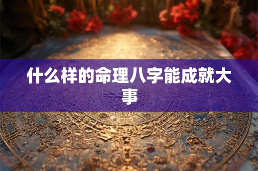 什么样的命理八字能成就大事