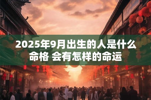 2025年9月出生的人是什么命格 会有怎样的命运