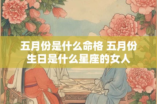 五月份是什么命格 五月份生日是什么星座的女人