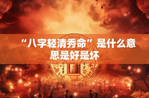 “八字轻清秀命”是什么意思是好是坏