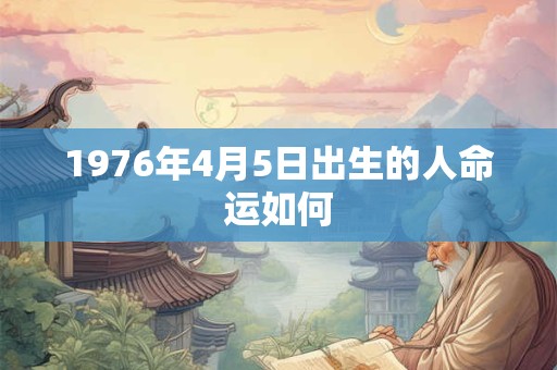 1976年4月5日出生的人命运如何