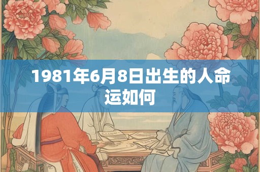 1981年6月8日出生的人命运如何