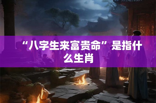 “八字生来富贵命”是指什么生肖