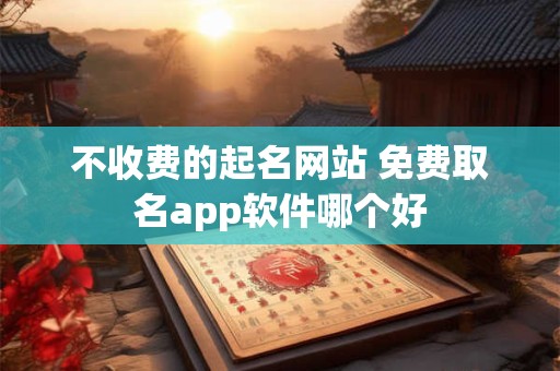 不收费的起名网站 免费取名app软件哪个好