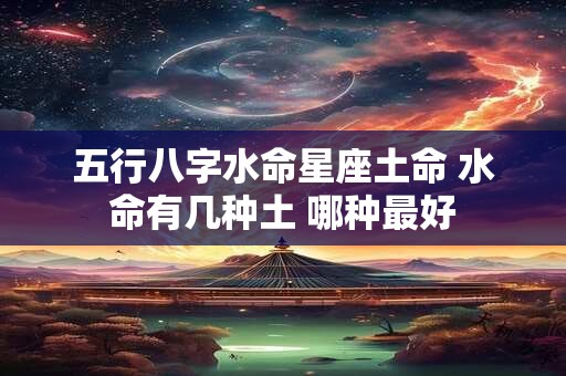 五行八字水命星座土命 水命有几种土 哪种最好 五行八字水命星座土命 水命有几种土 哪种最好