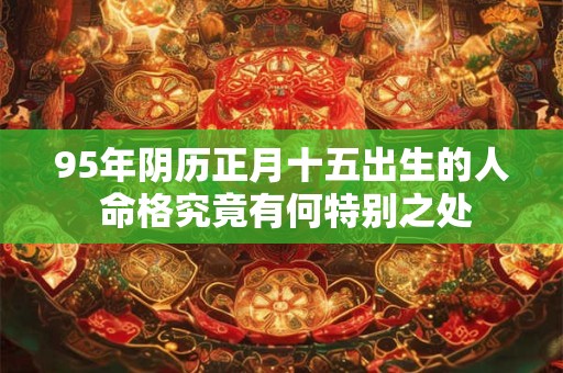 95年阴历正月十五出生的人 命格究竟有何特别之处