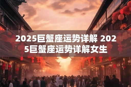 2025巨蟹座运势详解 2025巨蟹座运势详解女生