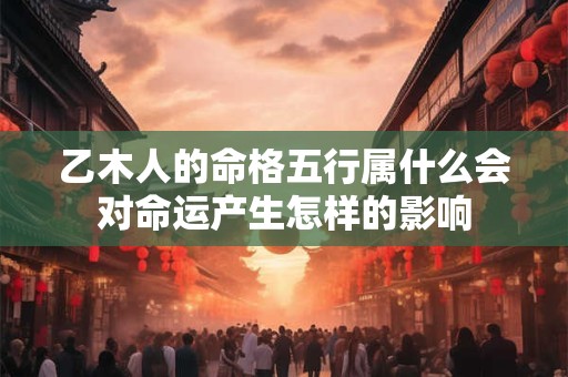 乙木人的命格五行属什么会对命运产生怎样的影响