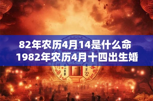 82年农历4月14是什么命 1982年农历4月十四出生婚姻