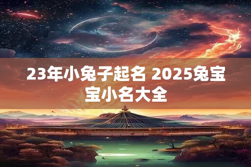 23年小兔子起名 2025兔宝宝小名大全 23年小兔子起名 2025兔宝宝小名大全