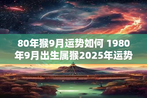 80年猴9月运势如何 1980年9月出生属猴2026年运势 80年猴9月运势如何 1980年9月出生属猴2026年运势