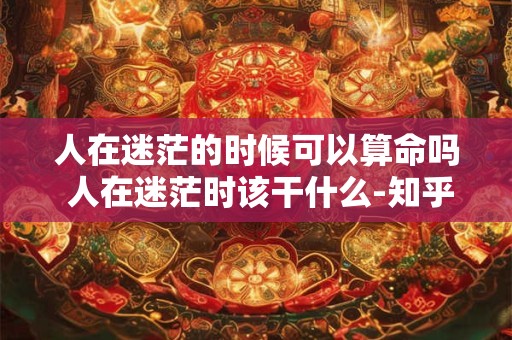 人在迷茫的时候可以算命吗 人在迷茫时该干什么-知乎问答 人在迷茫的时候可以算命吗 人在迷茫时该干什么-知乎问答