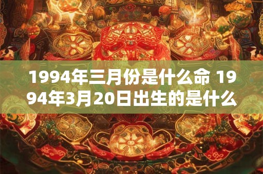 1994年三月份是什么命 1994年3月20日出生的是什么命