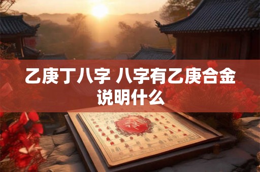 乙庚丁八字 八字有乙庚合金说明什么
