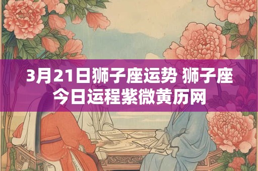 3月21日狮子座运势 狮子座今日运程紫微黄历网