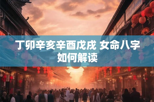 丁卯辛亥辛酉戊戌 女命八字如何解读