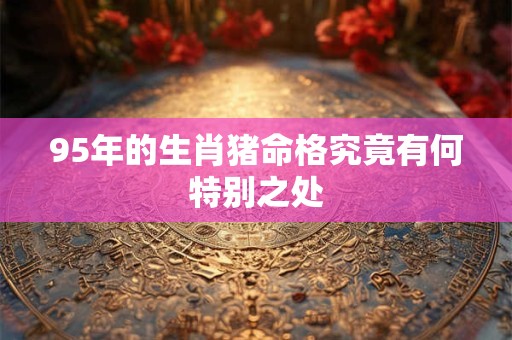 95年的生肖猪命格究竟有何特别之处
