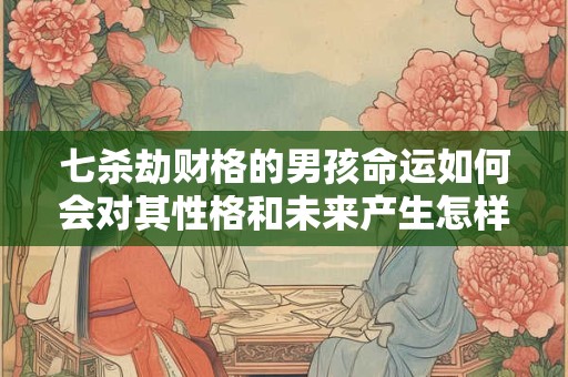 七杀劫财格的男孩命运如何会对其性格和未来产生怎样的影响