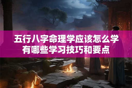 五行八字命理学应该怎么学有哪些学习技巧和要点