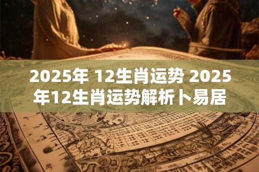 2025年 12生肖运势 2025年12生肖运势解析卜易居 2025年 12生肖运势 2025年12生肖运势解析卜易居