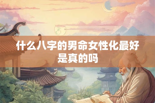 什么八字的男命女性化最好是真的吗 什么八字的男命女性化最好是真的吗