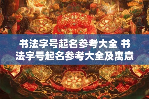 书法字号起名参考大全 书法字号起名参考大全及寓意