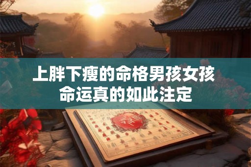 详细阅读:上胖下瘦的命格男孩女孩 命运真的如此注定 上胖下瘦的命格男孩女孩 命运真的如此注定