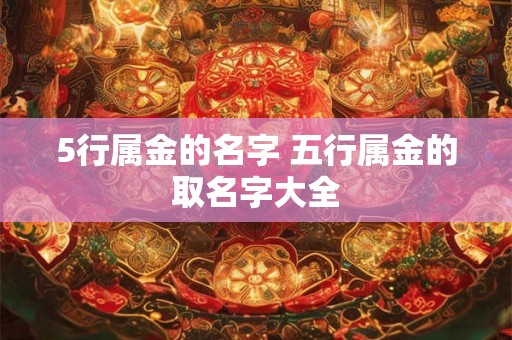 5行属金的名字 五行属金的取名字大全