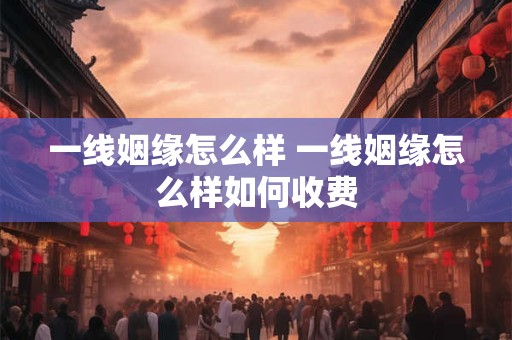 一线姻缘怎么样 一线姻缘怎么样如何收费