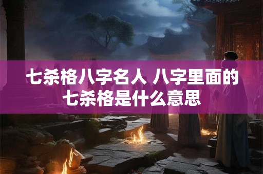 七杀格八字名人 八字里面的七杀格是什么意思 七杀格八字名人 八字里面的七杀格是什么意思