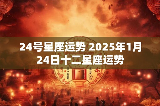 24号星座运势 2025年1月24日十二星座运势