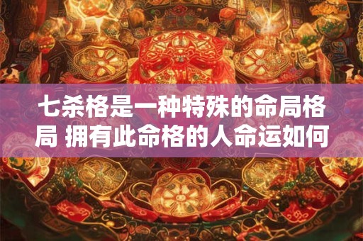 七杀格是一种特殊的命局格局 拥有此命格的人命运如何