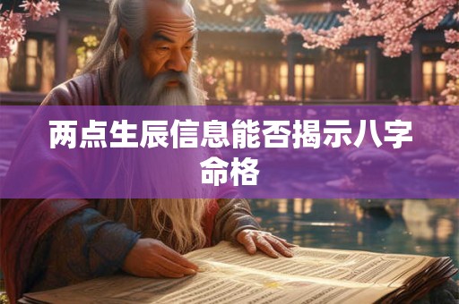 两点生辰信息能否揭示八字命格