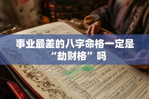 事业最差的八字命格一定是“劫财格”吗