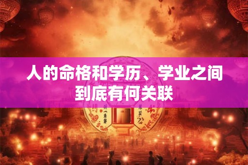 人的命格和学历、学业之间到底有何关联