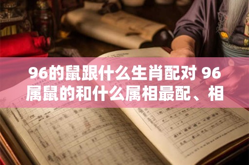96的鼠跟什么生肖配对 96属鼠的和什么属相最配、相克