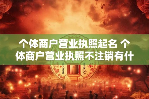 个体商户营业执照起名 个体商户营业执照不注销有什么影响