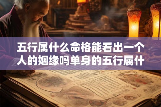五行属什么命格能看出一个人的姻缘吗单身的五行属什么命格的男性更难脱单