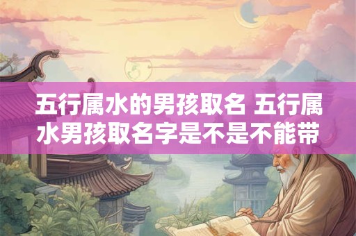 五行属水的男孩取名 五行属水男孩取名字是不是不能带火